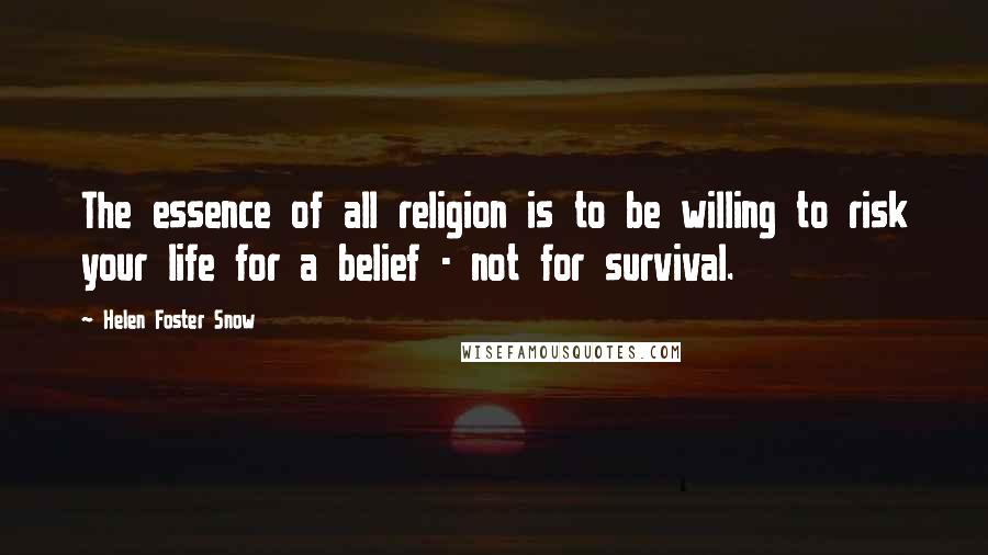 Helen Foster Snow Quotes: The essence of all religion is to be willing to risk your life for a belief - not for survival.