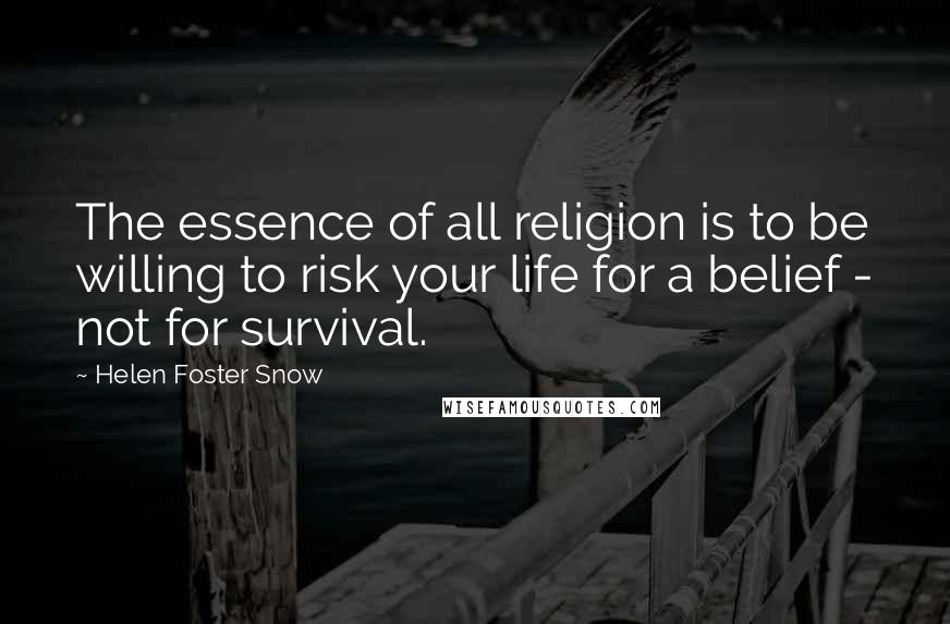 Helen Foster Snow Quotes: The essence of all religion is to be willing to risk your life for a belief - not for survival.