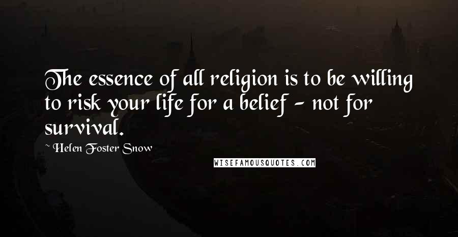 Helen Foster Snow Quotes: The essence of all religion is to be willing to risk your life for a belief - not for survival.