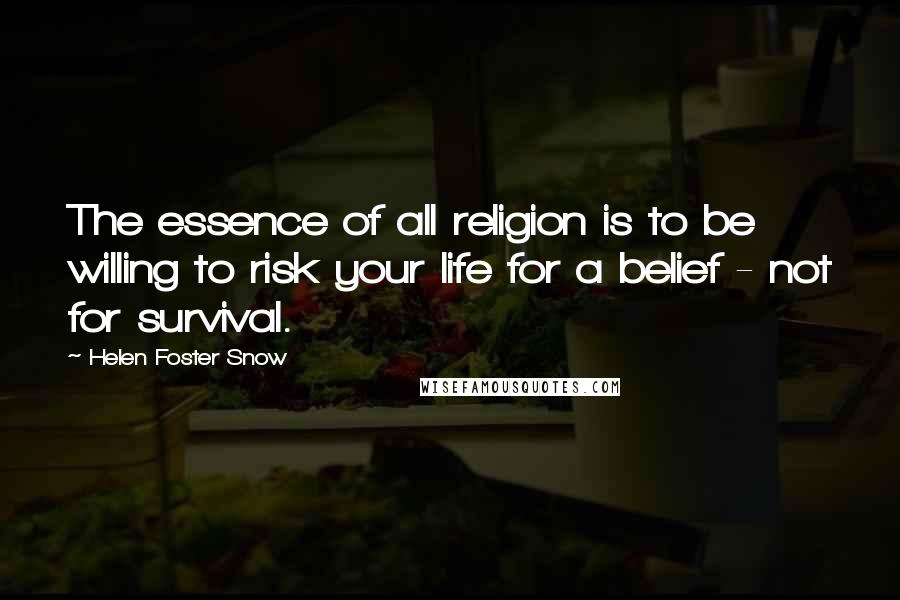 Helen Foster Snow Quotes: The essence of all religion is to be willing to risk your life for a belief - not for survival.