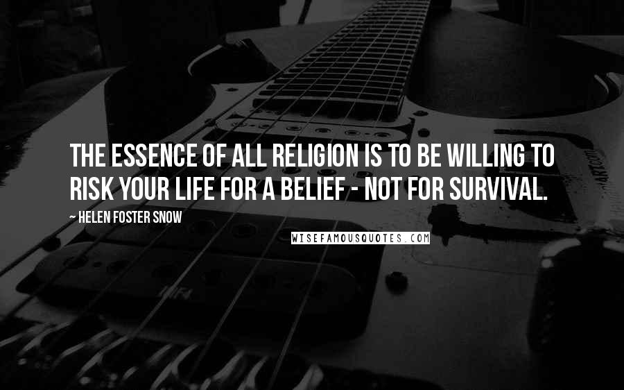 Helen Foster Snow Quotes: The essence of all religion is to be willing to risk your life for a belief - not for survival.