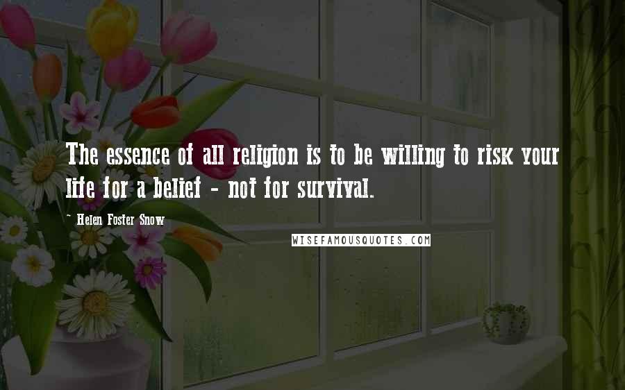 Helen Foster Snow Quotes: The essence of all religion is to be willing to risk your life for a belief - not for survival.