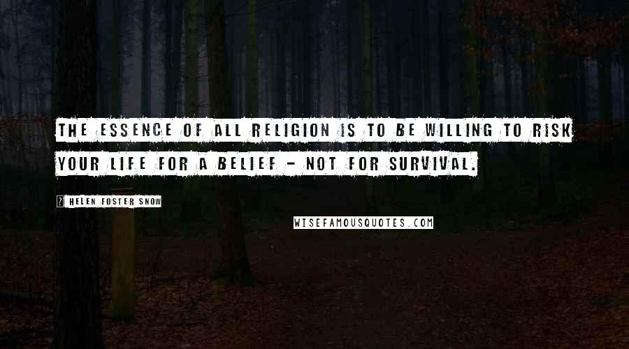 Helen Foster Snow Quotes: The essence of all religion is to be willing to risk your life for a belief - not for survival.