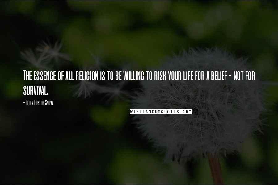 Helen Foster Snow Quotes: The essence of all religion is to be willing to risk your life for a belief - not for survival.