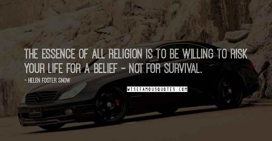 Helen Foster Snow Quotes: The essence of all religion is to be willing to risk your life for a belief - not for survival.