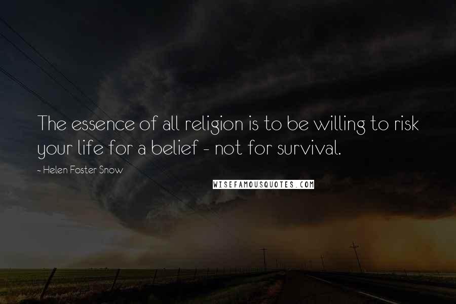 Helen Foster Snow Quotes: The essence of all religion is to be willing to risk your life for a belief - not for survival.