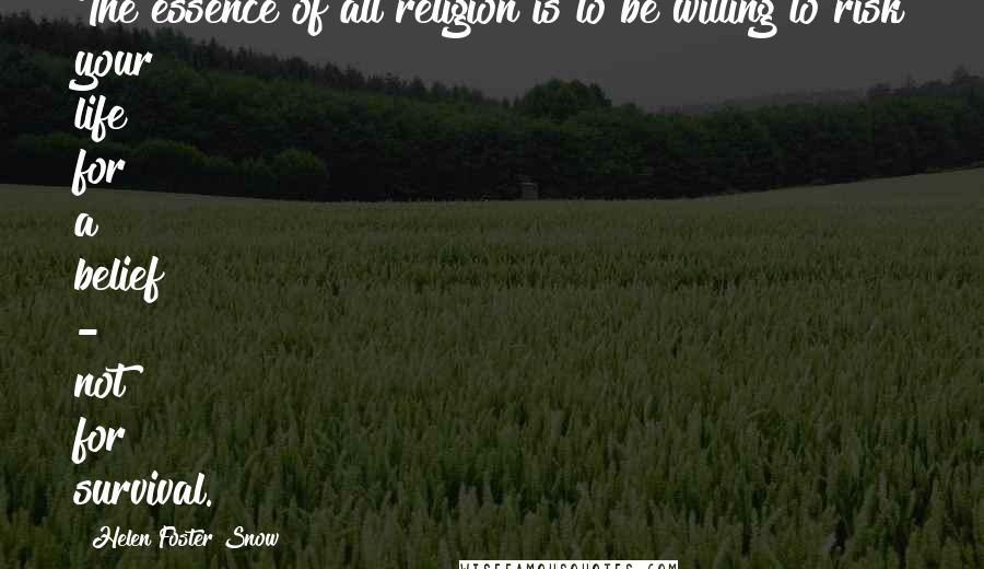 Helen Foster Snow Quotes: The essence of all religion is to be willing to risk your life for a belief - not for survival.