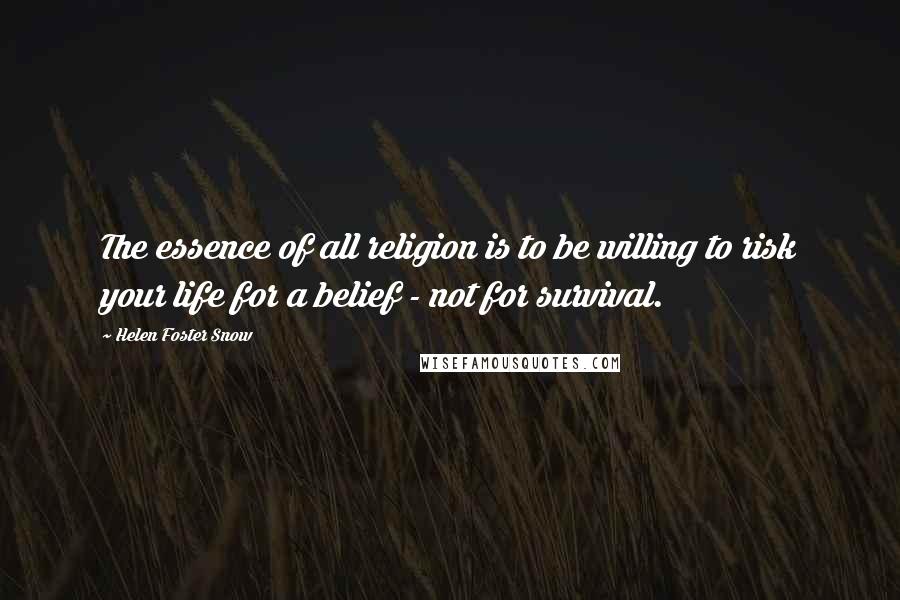 Helen Foster Snow Quotes: The essence of all religion is to be willing to risk your life for a belief - not for survival.