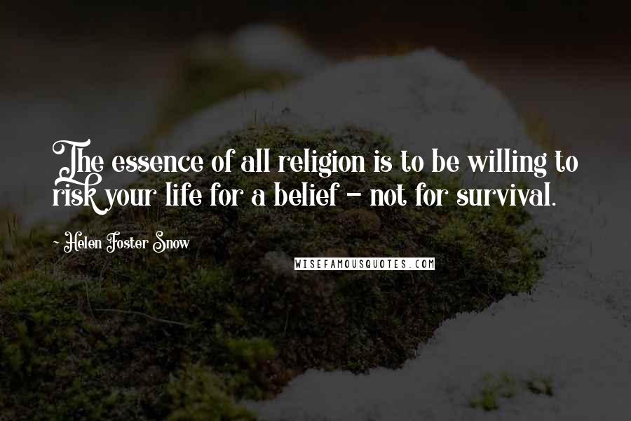 Helen Foster Snow Quotes: The essence of all religion is to be willing to risk your life for a belief - not for survival.