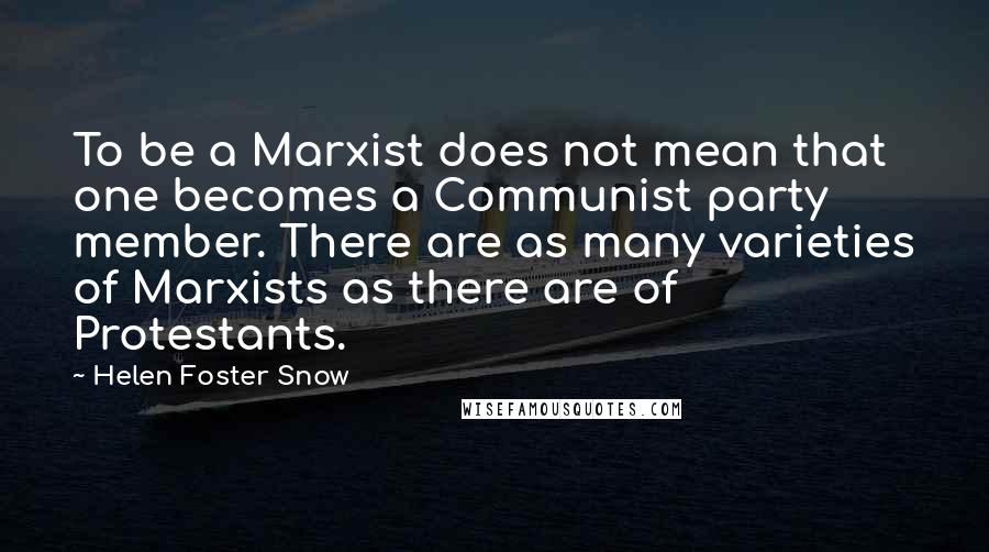 Helen Foster Snow Quotes: To be a Marxist does not mean that one becomes a Communist party member. There are as many varieties of Marxists as there are of Protestants.