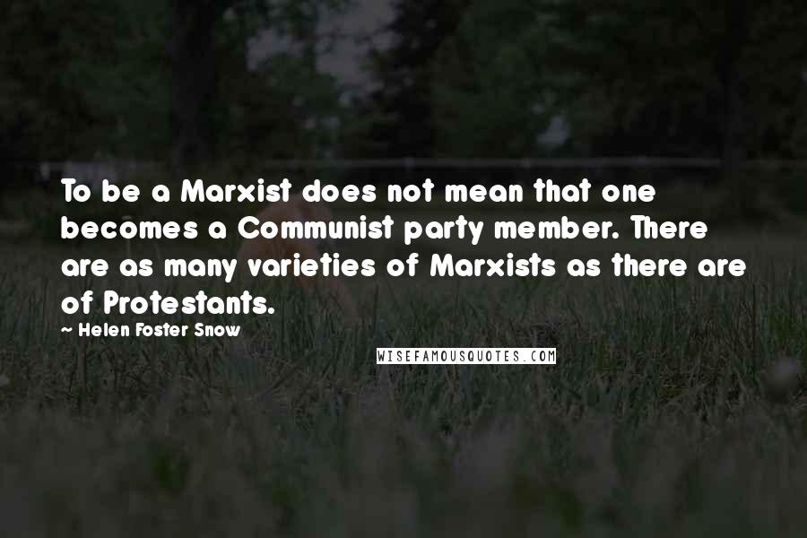 Helen Foster Snow Quotes: To be a Marxist does not mean that one becomes a Communist party member. There are as many varieties of Marxists as there are of Protestants.