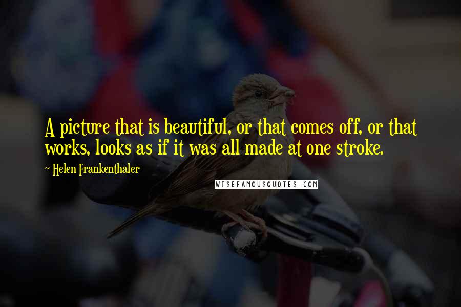 Helen Frankenthaler Quotes: A picture that is beautiful, or that comes off, or that works, looks as if it was all made at one stroke.