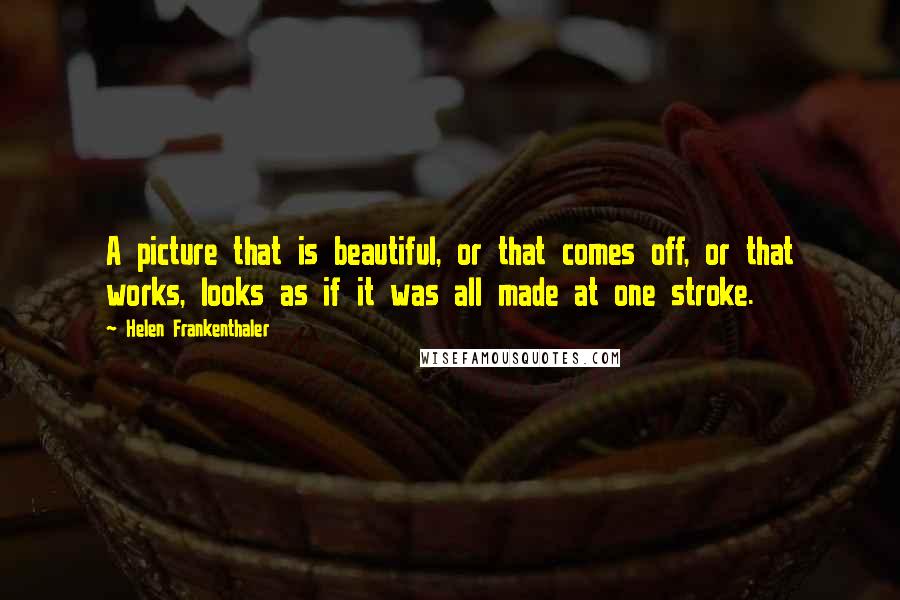 Helen Frankenthaler Quotes: A picture that is beautiful, or that comes off, or that works, looks as if it was all made at one stroke.