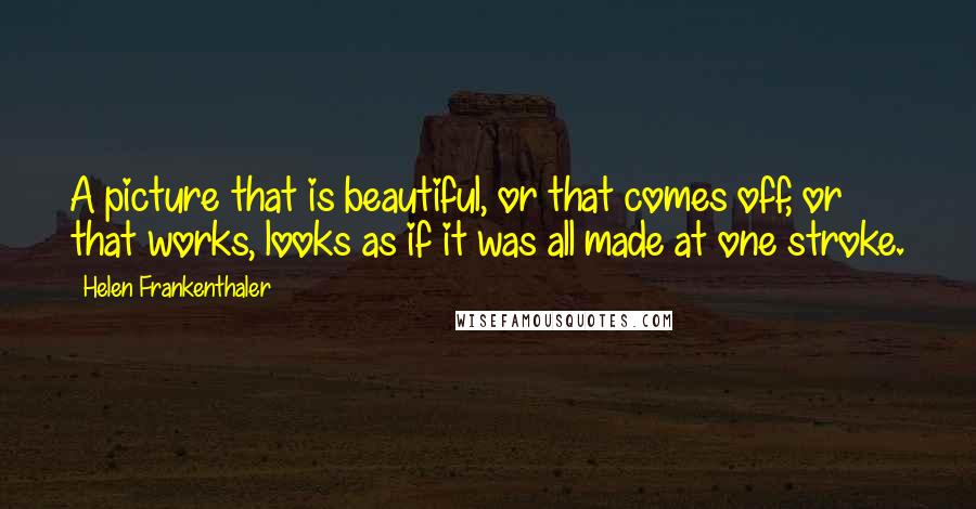 Helen Frankenthaler Quotes: A picture that is beautiful, or that comes off, or that works, looks as if it was all made at one stroke.