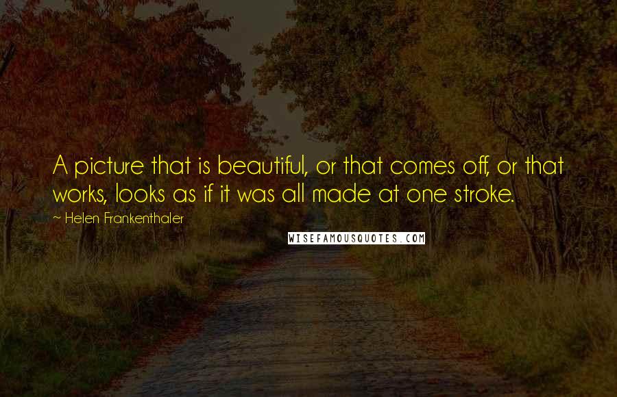 Helen Frankenthaler Quotes: A picture that is beautiful, or that comes off, or that works, looks as if it was all made at one stroke.