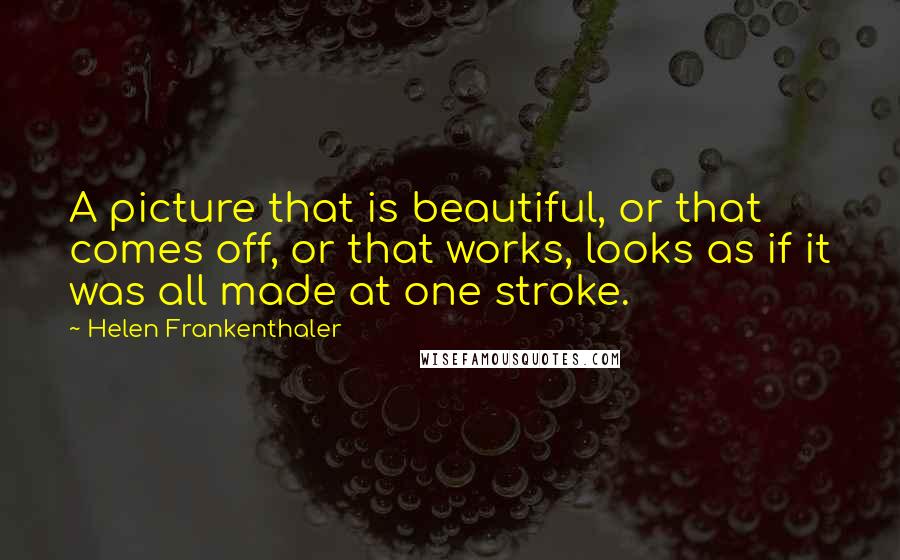 Helen Frankenthaler Quotes: A picture that is beautiful, or that comes off, or that works, looks as if it was all made at one stroke.