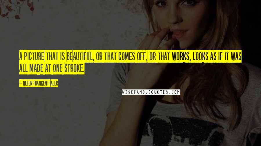 Helen Frankenthaler Quotes: A picture that is beautiful, or that comes off, or that works, looks as if it was all made at one stroke.