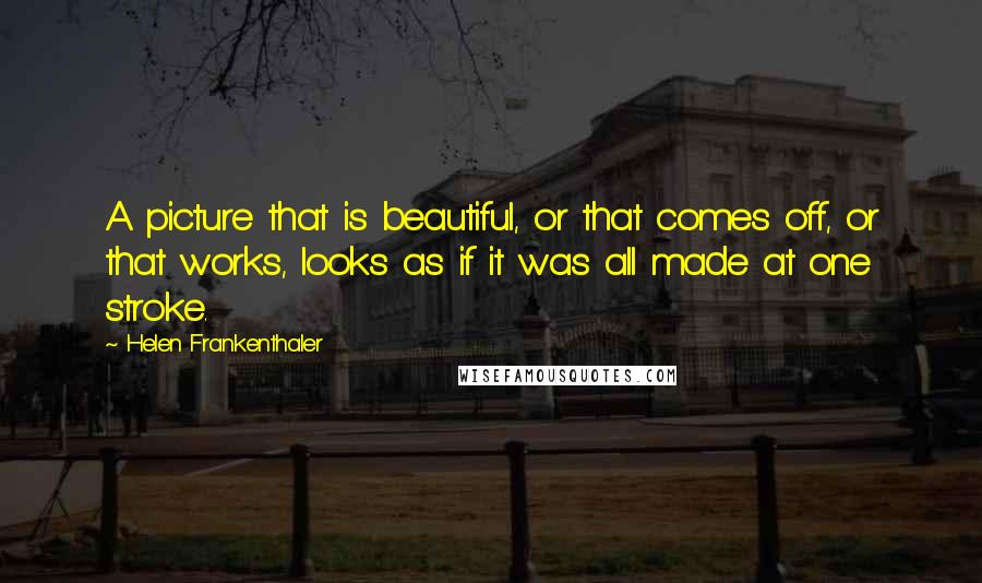 Helen Frankenthaler Quotes: A picture that is beautiful, or that comes off, or that works, looks as if it was all made at one stroke.