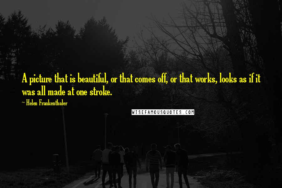 Helen Frankenthaler Quotes: A picture that is beautiful, or that comes off, or that works, looks as if it was all made at one stroke.