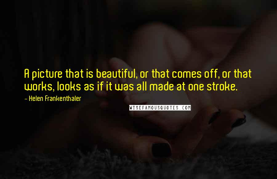 Helen Frankenthaler Quotes: A picture that is beautiful, or that comes off, or that works, looks as if it was all made at one stroke.