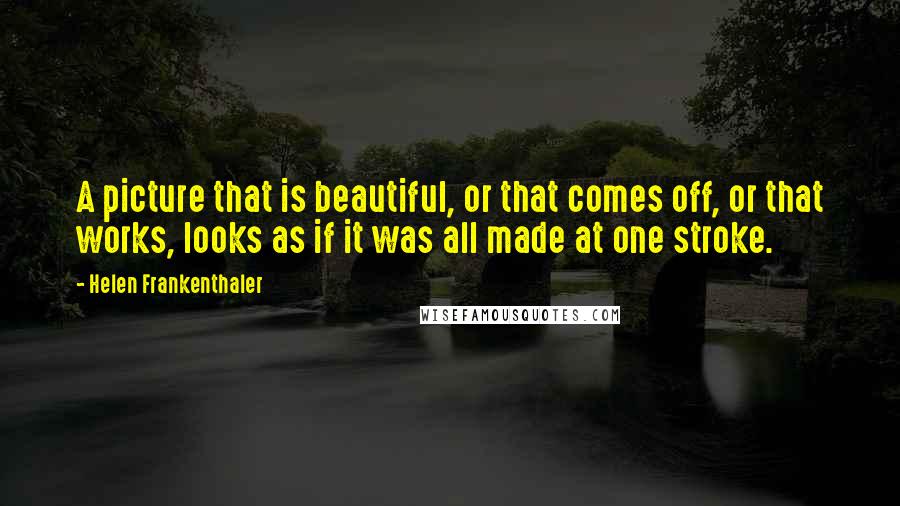 Helen Frankenthaler Quotes: A picture that is beautiful, or that comes off, or that works, looks as if it was all made at one stroke.