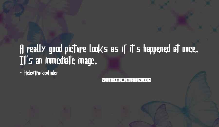 Helen Frankenthaler Quotes: A really good picture looks as if it's happened at once. It's an immediate image.