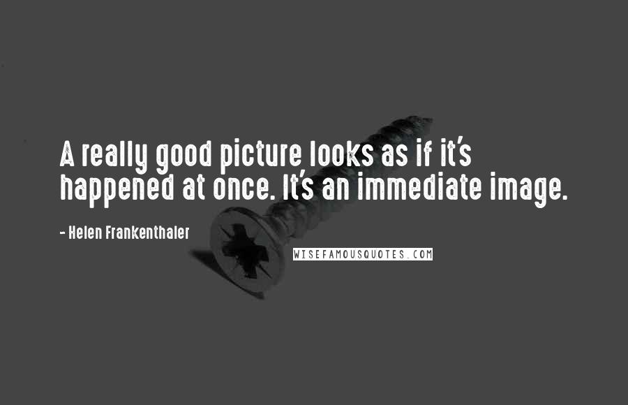 Helen Frankenthaler Quotes: A really good picture looks as if it's happened at once. It's an immediate image.