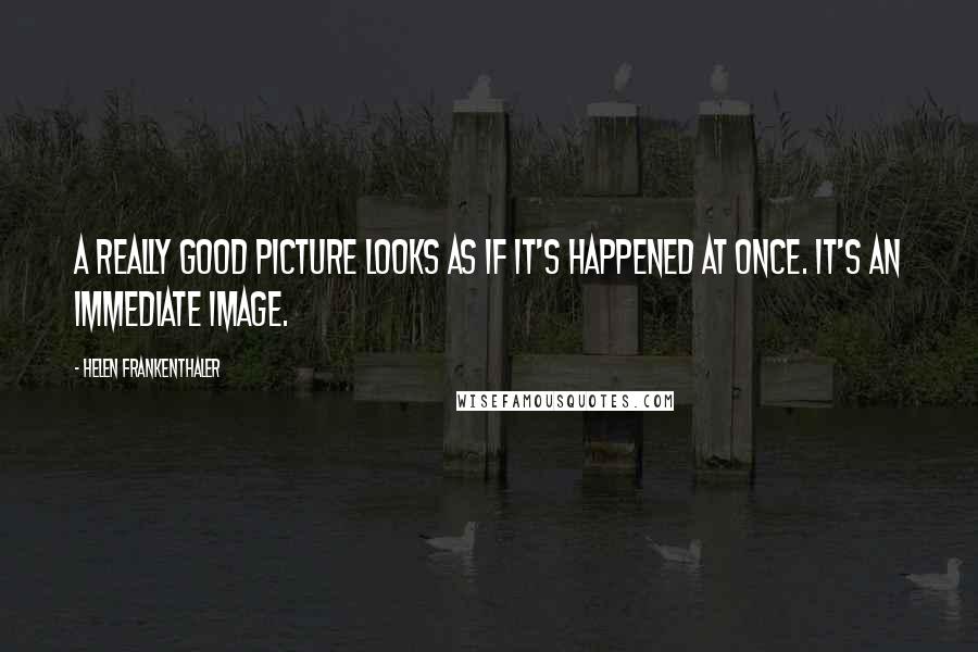 Helen Frankenthaler Quotes: A really good picture looks as if it's happened at once. It's an immediate image.