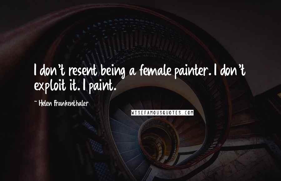 Helen Frankenthaler Quotes: I don't resent being a female painter. I don't exploit it. I paint.