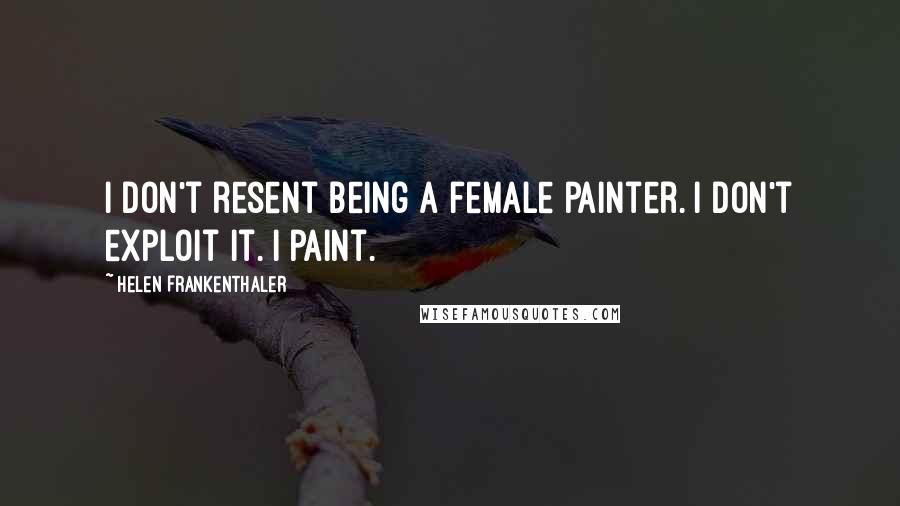 Helen Frankenthaler Quotes: I don't resent being a female painter. I don't exploit it. I paint.