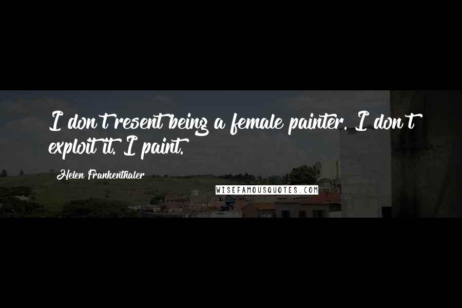 Helen Frankenthaler Quotes: I don't resent being a female painter. I don't exploit it. I paint.