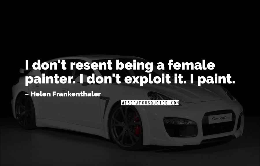 Helen Frankenthaler Quotes: I don't resent being a female painter. I don't exploit it. I paint.