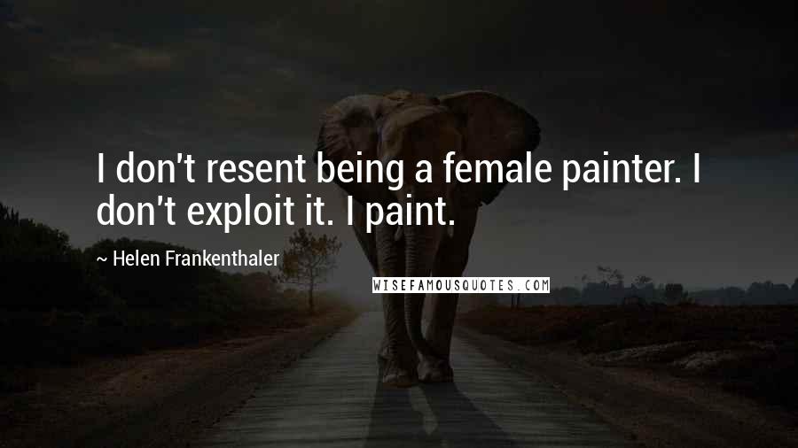 Helen Frankenthaler Quotes: I don't resent being a female painter. I don't exploit it. I paint.