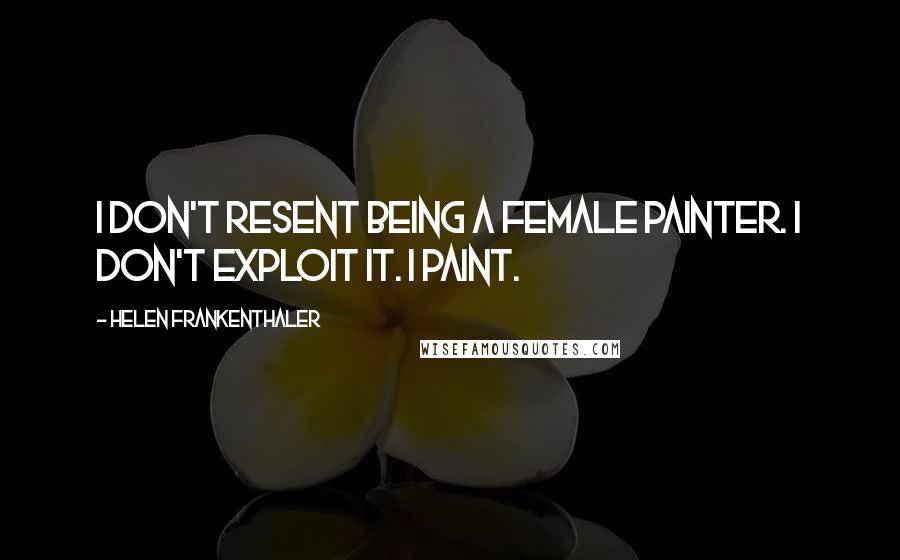 Helen Frankenthaler Quotes: I don't resent being a female painter. I don't exploit it. I paint.