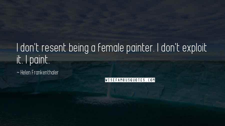 Helen Frankenthaler Quotes: I don't resent being a female painter. I don't exploit it. I paint.