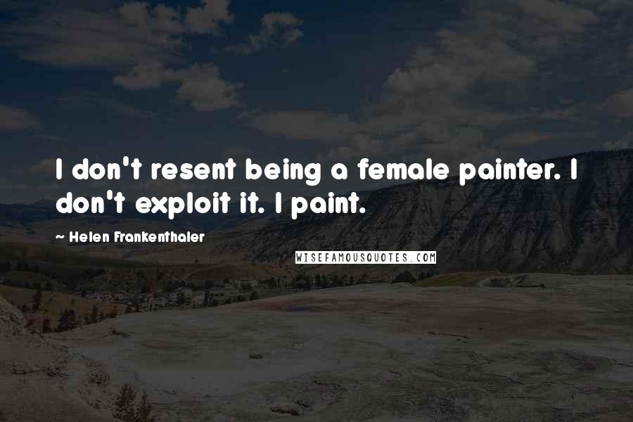 Helen Frankenthaler Quotes: I don't resent being a female painter. I don't exploit it. I paint.