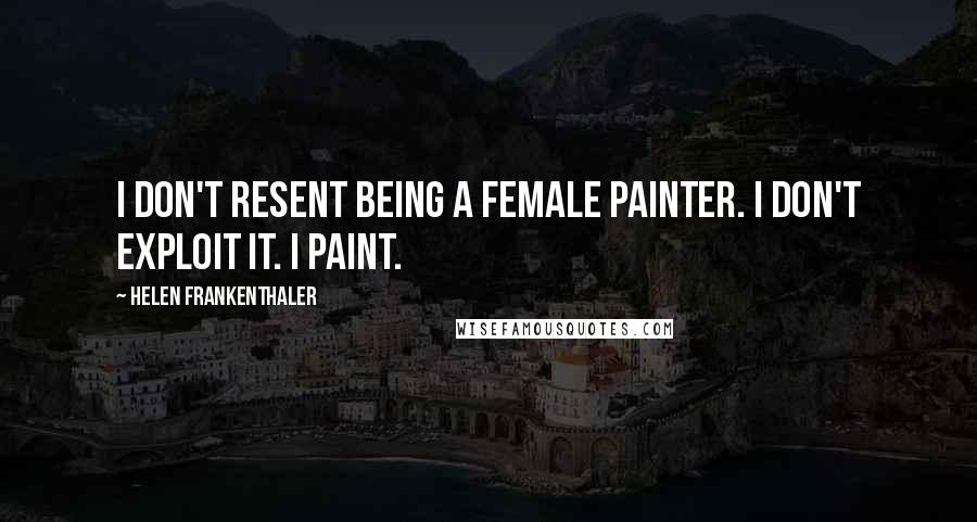 Helen Frankenthaler Quotes: I don't resent being a female painter. I don't exploit it. I paint.