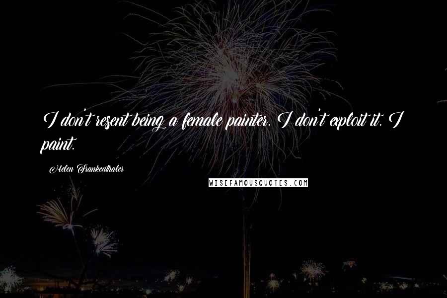 Helen Frankenthaler Quotes: I don't resent being a female painter. I don't exploit it. I paint.