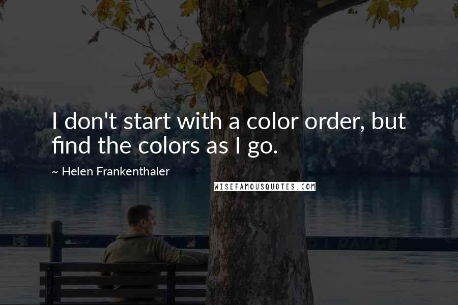 Helen Frankenthaler Quotes: I don't start with a color order, but find the colors as I go.