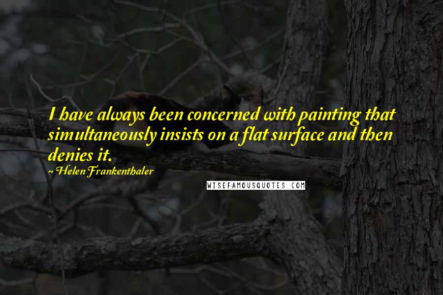 Helen Frankenthaler Quotes: I have always been concerned with painting that simultaneously insists on a flat surface and then denies it.