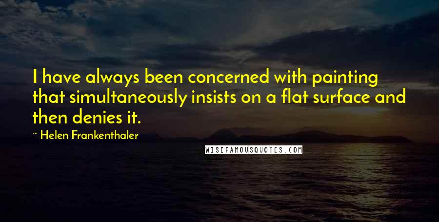 Helen Frankenthaler Quotes: I have always been concerned with painting that simultaneously insists on a flat surface and then denies it.