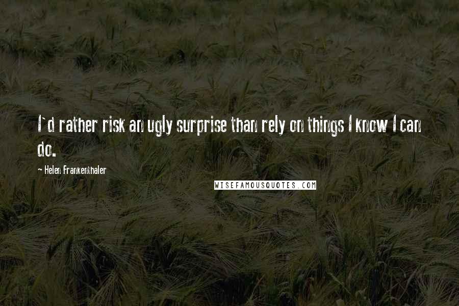 Helen Frankenthaler Quotes: I'd rather risk an ugly surprise than rely on things I know I can do.