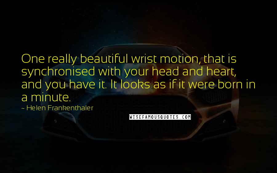 Helen Frankenthaler Quotes: One really beautiful wrist motion, that is synchronised with your head and heart, and you have it. It looks as if it were born in a minute.