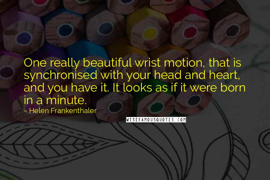 Helen Frankenthaler Quotes: One really beautiful wrist motion, that is synchronised with your head and heart, and you have it. It looks as if it were born in a minute.