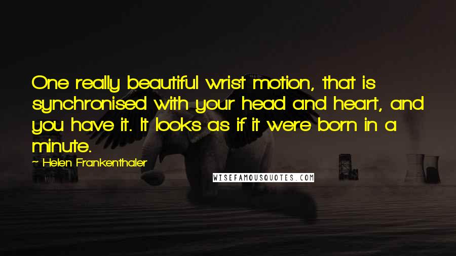 Helen Frankenthaler Quotes: One really beautiful wrist motion, that is synchronised with your head and heart, and you have it. It looks as if it were born in a minute.