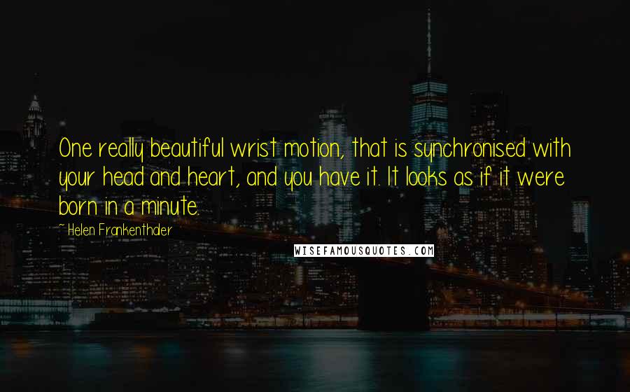 Helen Frankenthaler Quotes: One really beautiful wrist motion, that is synchronised with your head and heart, and you have it. It looks as if it were born in a minute.