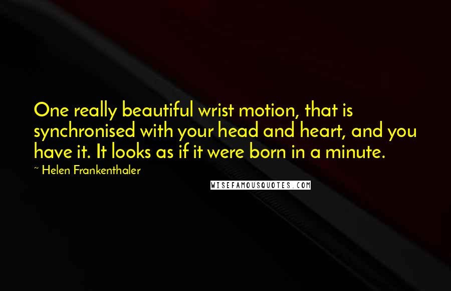 Helen Frankenthaler Quotes: One really beautiful wrist motion, that is synchronised with your head and heart, and you have it. It looks as if it were born in a minute.