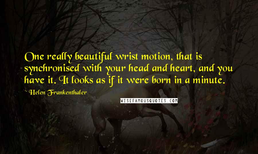 Helen Frankenthaler Quotes: One really beautiful wrist motion, that is synchronised with your head and heart, and you have it. It looks as if it were born in a minute.