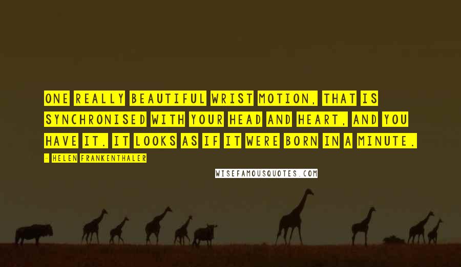 Helen Frankenthaler Quotes: One really beautiful wrist motion, that is synchronised with your head and heart, and you have it. It looks as if it were born in a minute.