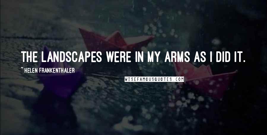 Helen Frankenthaler Quotes: The landscapes were in my arms as I did it.